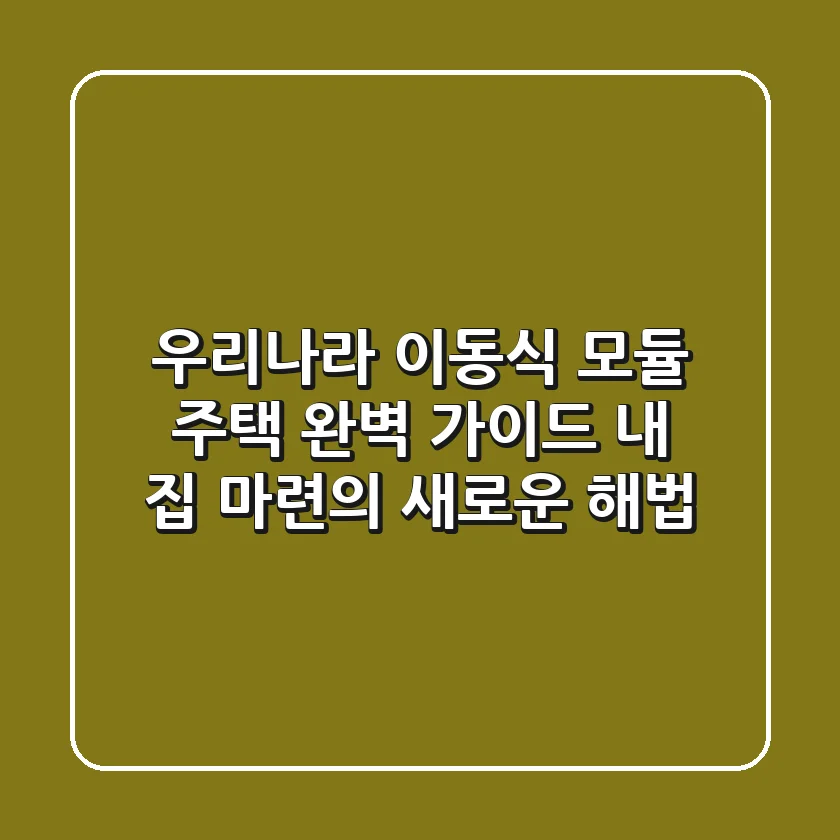 우리나라 이동식 모듈 주택 완벽 가이드 내 집 마련의 새로운 해법