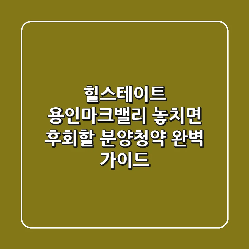 힐스테이트 용인마크밸리 놓치면 후회할 분양청약 완벽 가이드
