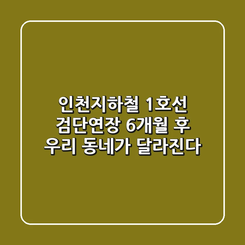 인천지하철 1호선 검단연장, 6개월 후 우리 동네가 달라진다!