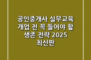 공인중개사 실무교육, 개업 전 꼭 들어야 할 생존 전략 (2025 최신판)