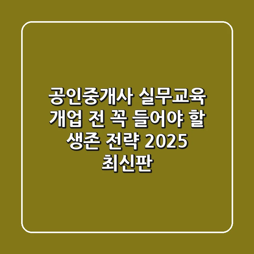 공인중개사 실무교육, 개업 전 꼭 들어야 할 생존 전략 (2025 최신판)