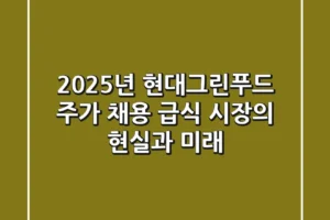 2025년 현대그린푸드: 주가, 채용, 급식 시장의 현실과 미래