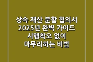 상속 재산 분할 협의서, 2025년 완벽 가이드: 시행착오 없이 마무리하는 비법