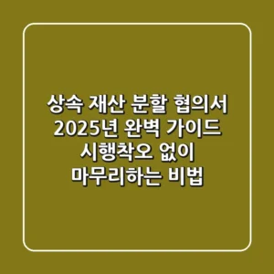상속 재산 분할 협의서, 2025년 완벽 가이드: 시행착오 없이 마무리하는 비법