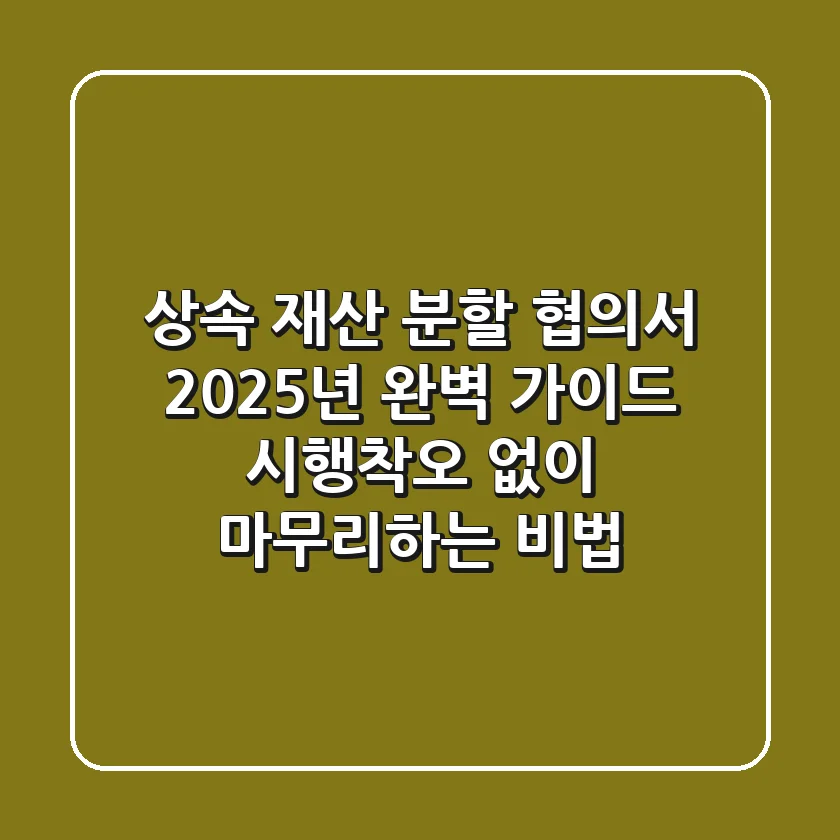 상속 재산 분할 협의서, 2025년 완벽 가이드: 시행착오 없이 마무리하는 비법
