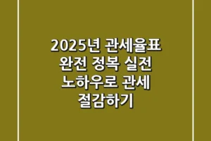 2025년 관세율표 완전 정복: 실전 노하우로 관세 절감하기