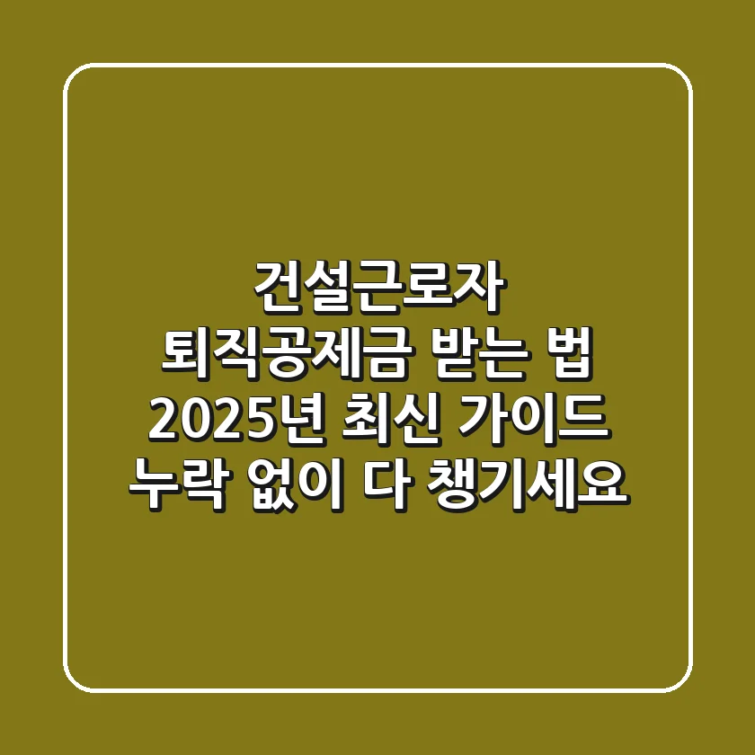 건설근로자 퇴직공제금 받는 법, 2025년 최신 가이드 (누락 없이 다 챙기세요!)