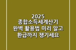 2025 종합소득세계산기 완벽 활용법: 미리 알고 환급까지 챙기세요!
