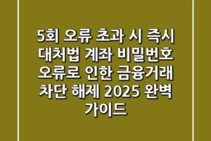 “5회 오류 초과 시 즉시 대처법”, 계좌 비밀번호 오류로 인한 금융거래 차단 해제 2025 완벽 가이드