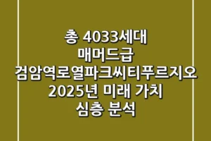 “총 4,033세대 매머드급”, 검암역로열파크씨티푸르지오, 2025년 미래 가치 심층 분석