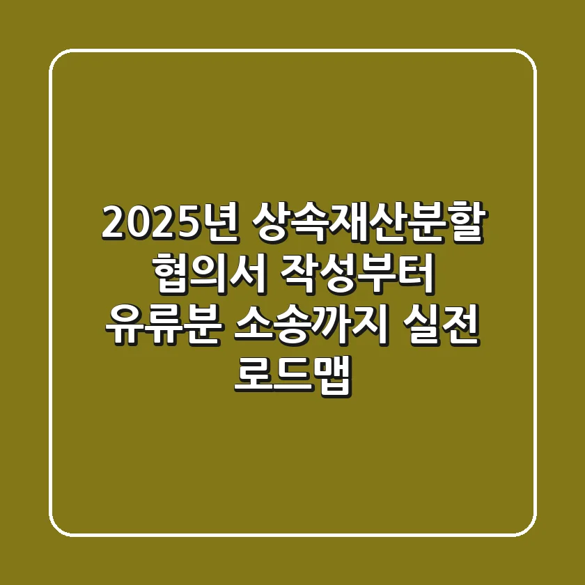 "2025년 상속재산분할, 협의서 작성부터 유류분 소송까지 실전 로드맵"