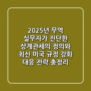 "2025년 무역 실무자가 진단한", 상계관세의 정의와 최신 미국 규정 강화 대응 전략 총정리