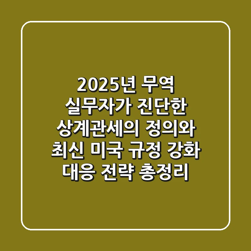 "2025년 무역 실무자가 진단한", 상계관세의 정의와 최신 미국 규정 강화 대응 전략 총정리