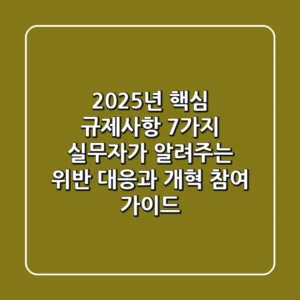 "2025년 핵심 규제사항 7가지", 실무자가 알려주는 위반 대응과 개혁 참여 가이드