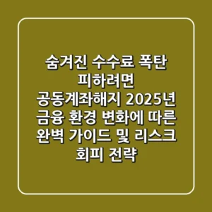 "숨겨진 수수료 폭탄 피하려면?", 공동계좌해지, 2025년 금융 환경 변화에 따른 완벽 가이드 및 리스크 회피 전략