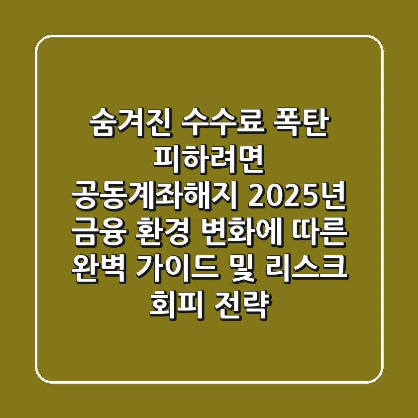 "숨겨진 수수료 폭탄 피하려면?", 공동계좌해지, 2025년 금융 환경 변화에 따른 완벽 가이드 및 리스크 회피 전략