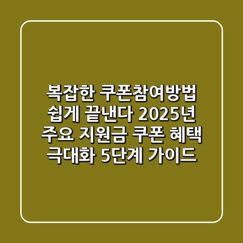 "복잡한 쿠폰참여방법 쉽게 끝낸다", 2025년 주요 지원금 쿠폰 혜택 극대화 5단계 가이드