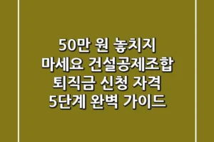 “50만 원 놓치지 마세요”, 건설공제조합 퇴직금 신청 자격 5단계 완벽 가이드