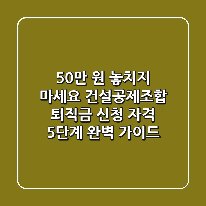 "50만 원 놓치지 마세요", 건설공제조합 퇴직금 신청 자격 5단계 완벽 가이드