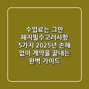"수업료는 그만", 해지필수고려사항 5가지: 2025년 손해 없이 계약을 끝내는 완벽 가이드