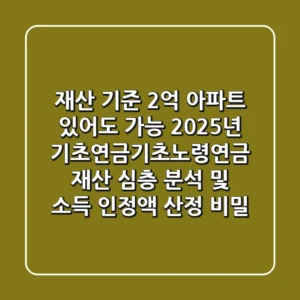 "재산 기준 2억 아파트 있어도 가능?", 2025년 기초연금(기초노령연금) 재산 심층 분석 및 소득 인정액 산정 비밀