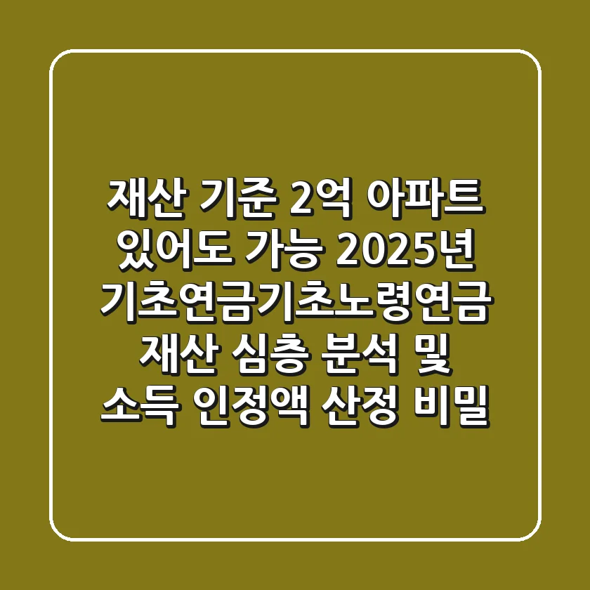 "재산 기준 2억 아파트 있어도 가능?", 2025년 기초연금(기초노령연금) 재산 심층 분석 및 소득 인정액 산정 비밀