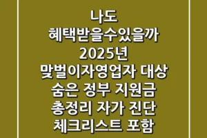 “나도 혜택받을수있을까?” 2025년 맞벌이·자영업자 대상 숨은 정부 지원금 총정리: 자가 진단 체크리스트 포함