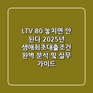 "LTV 80% 놓치면 안 된다", 2025년 생애최초대출조건 완벽 분석 및 실무 가이드