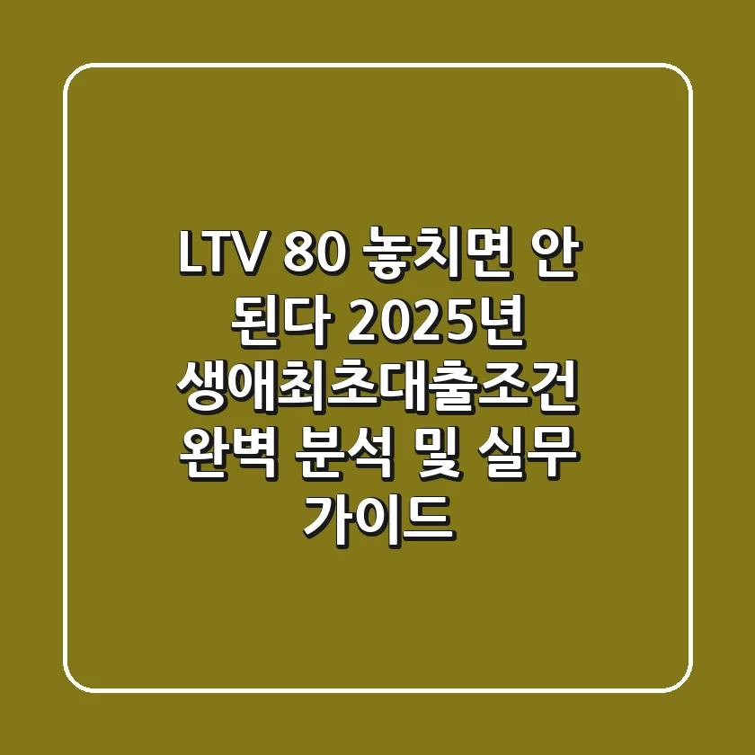 "LTV 80% 놓치면 안 된다", 2025년 생애최초대출조건 완벽 분석 및 실무 가이드