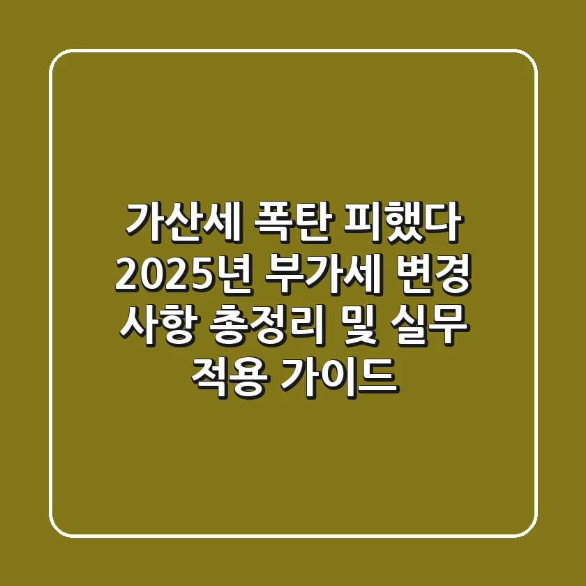 "가산세 폭탄 피했다", 2025년 부가세 변경 사항 총정리 및 실무 적용 가이드