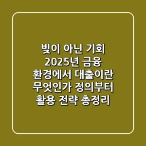 "빚이 아닌 기회", 2025년 금융 환경에서 대출이란 무엇인가? 정의부터 활용 전략 총정리