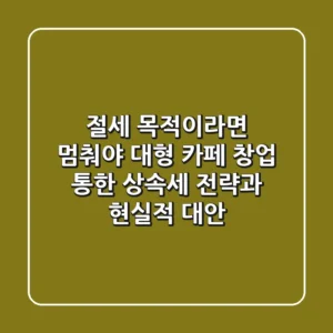 "절세 목적이라면 멈춰야", 대형 카페 창업 통한 상속세 전략과 현실적 대안