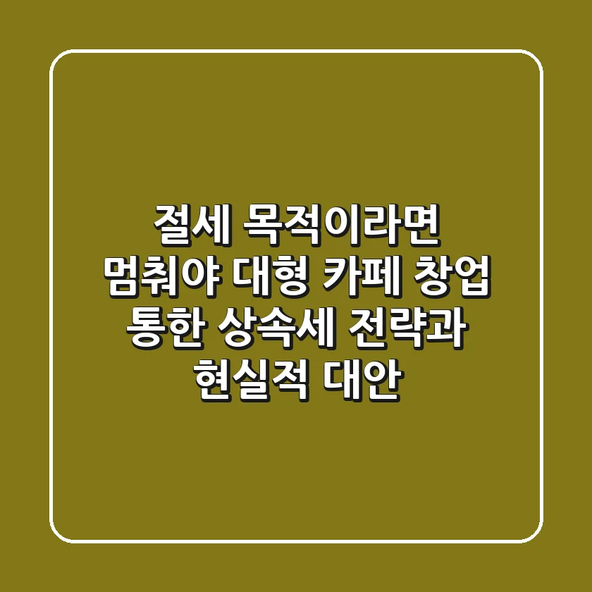 "절세 목적이라면 멈춰야", 대형 카페 창업 통한 상속세 전략과 현실적 대안