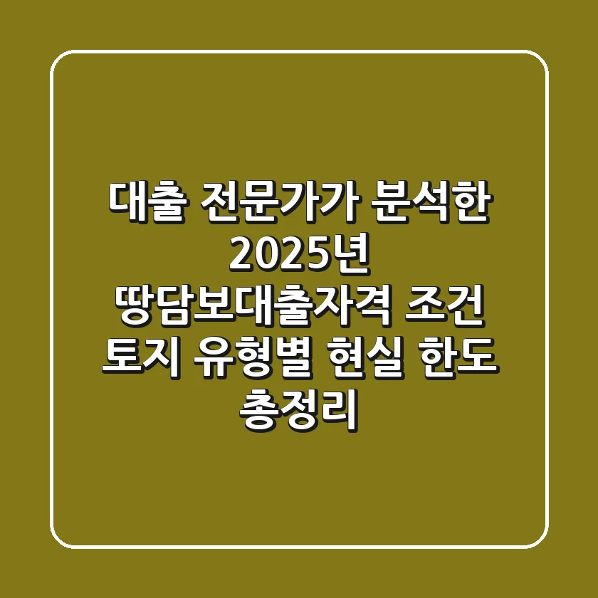 대출 전문가가 분석한 2025년 '땅담보대출자격' 조건, 토지 유형별 현실 한도 총정리