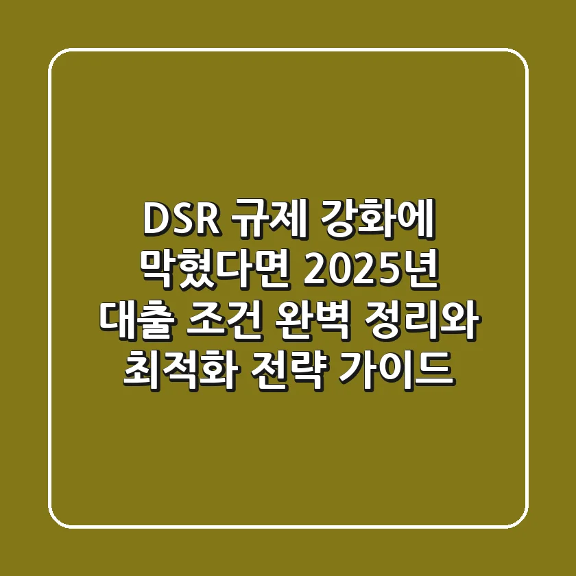 “DSR 규제 강화에 막혔다면?”, 2025년 대출 조건 완벽 정리와 최적화 전략 가이드