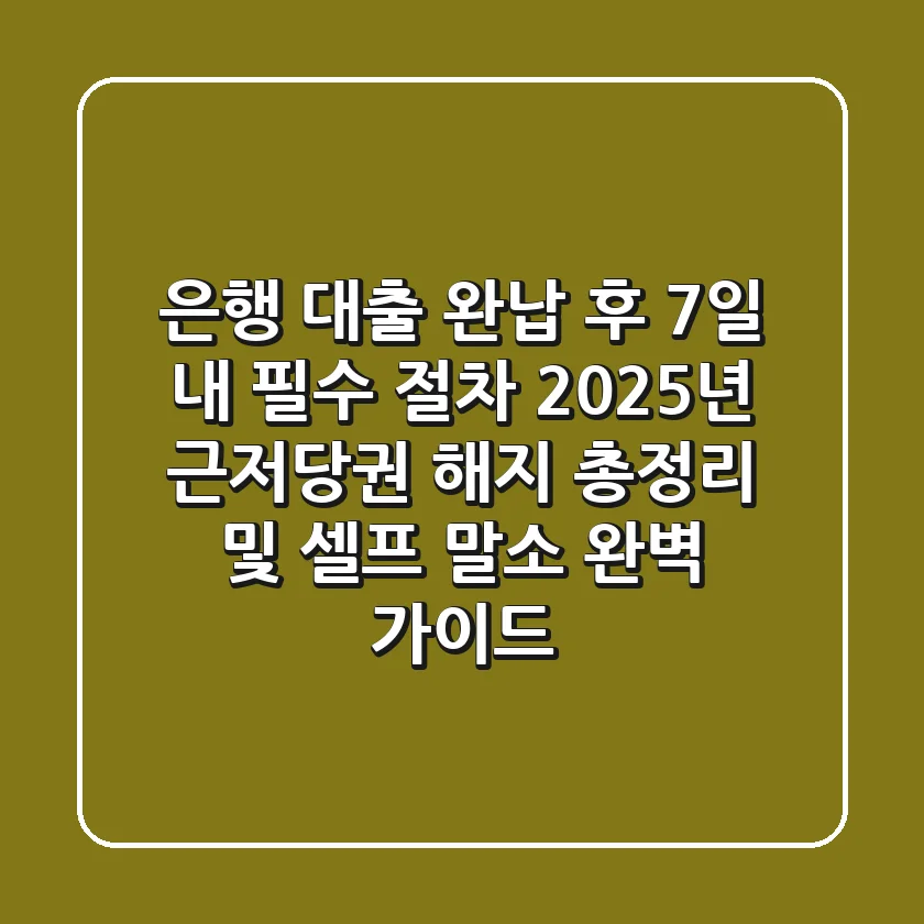 "은행 대출 완납 후 7일 내 필수 절차," 2025년 근저당권 해지 총정리 및 셀프 말소 완벽 가이드