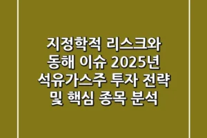 “지정학적 리스크와 동해 이슈”, 2025년 석유가스주 투자 전략 및 핵심 종목 분석