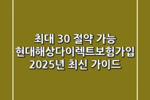 “최대 30% 절약 가능”, 현대해상다이렉트보험가입 2025년 최신 가이드