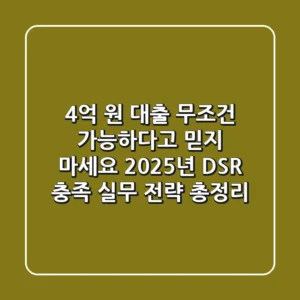 4억 원 대출, "무조건 가능하다고 믿지 마세요" 2025년 DSR 충족 실무 전략 총정리